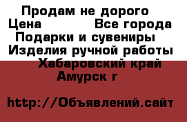 Продам не дорого › Цена ­ 8 500 - Все города Подарки и сувениры » Изделия ручной работы   . Хабаровский край,Амурск г.